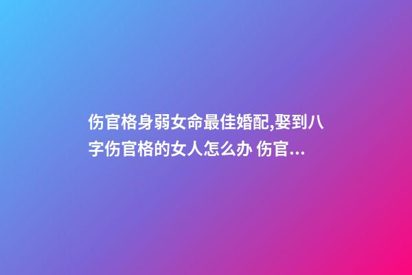 伤官格身弱女命最佳婚配,娶到八字伤官格的女人怎么办 伤官格女命-第1张-观点-玄机派